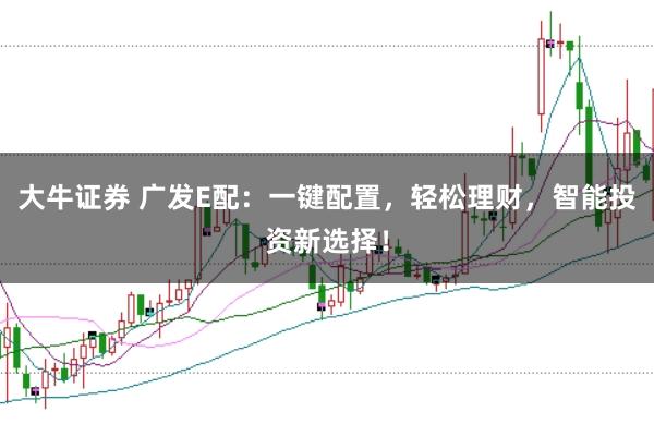 大牛证券 广发E配：一键配置，轻松理财，智能投资新选择！
