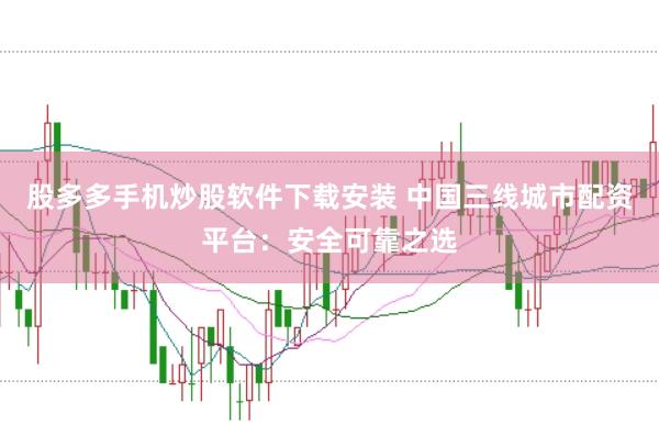 股多多手机炒股软件下载安装 中国三线城市配资平台：安全可靠之选