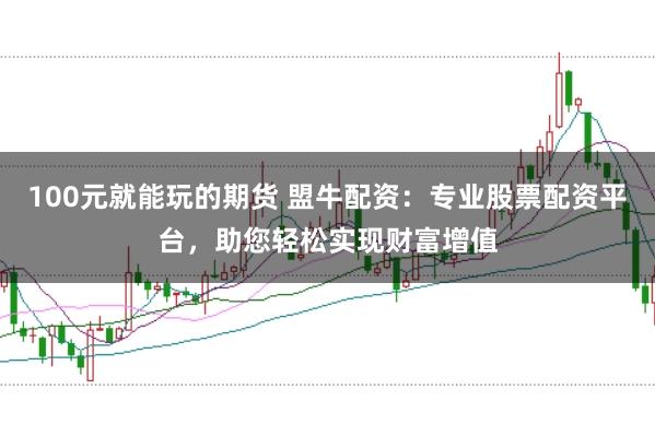 100元就能玩的期货 盟牛配资：专业股票配资平台，助您轻松实现财富增值