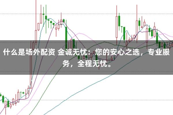 什么是场外配资 金诚无忧：您的安心之选，专业服务，全程无忧。