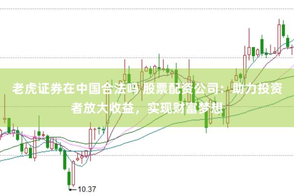 老虎证券在中国合法吗 股票配资公司：助力投资者放大收益，实现财富梦想