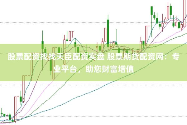 股票配资找找天臣配资实盘 股票期货配资网：专业平台，助您财富增值