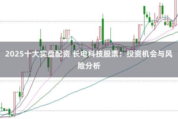 2025十大实盘配资 长电科技股票：投资机会与风险分析