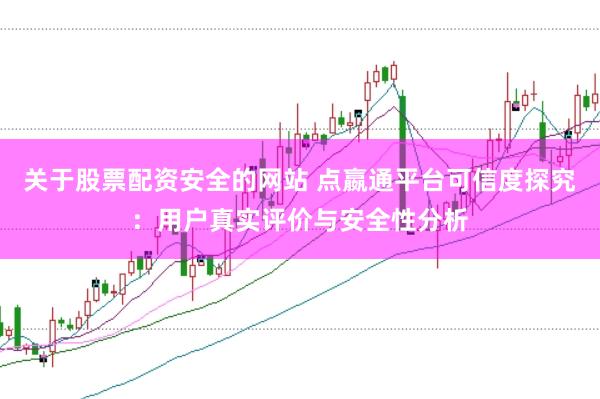 关于股票配资安全的网站 点嬴通平台可信度探究：用户真实评价与安全性分析