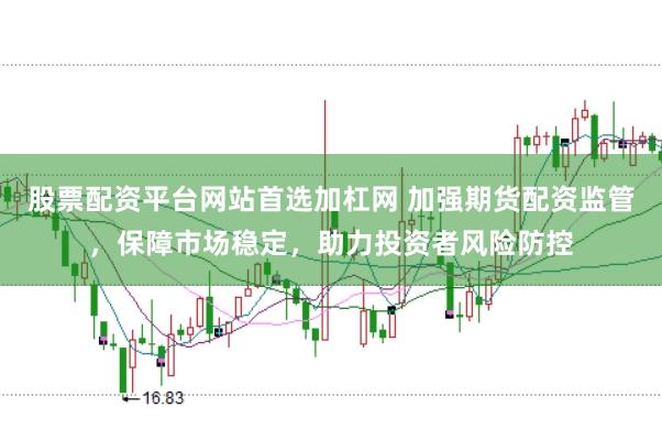 股票配资平台网站首选加杠网 加强期货配资监管，保障市场稳定，助力投资者风险防控