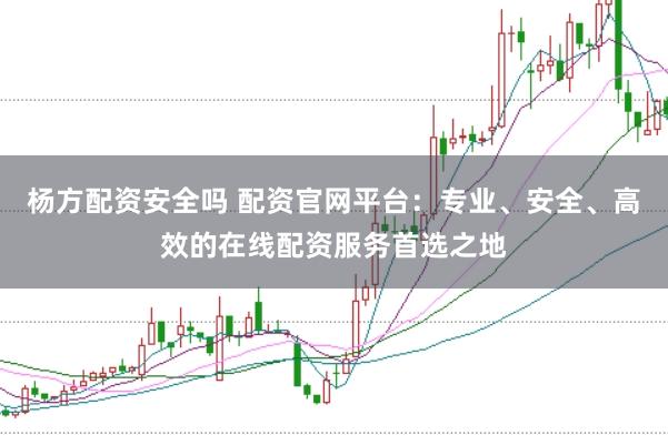 杨方配资安全吗 配资官网平台：专业、安全、高效的在线配资服务首选之地