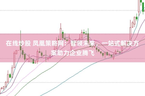 在线炒股 凤凰策略网：智领未来，一站式解决方案助力企业腾飞