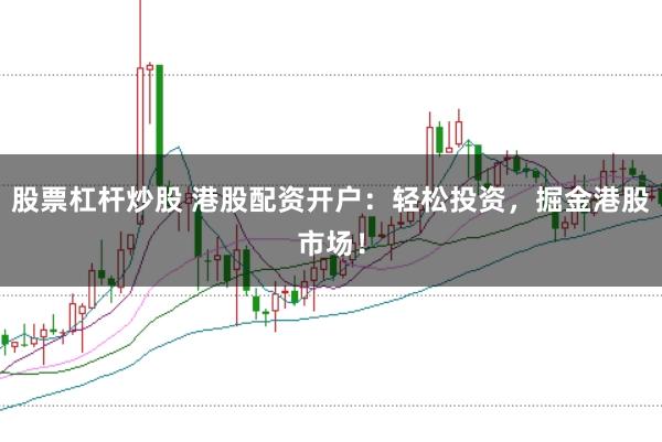 股票杠杆炒股 港股配资开户：轻松投资，掘金港股市场！