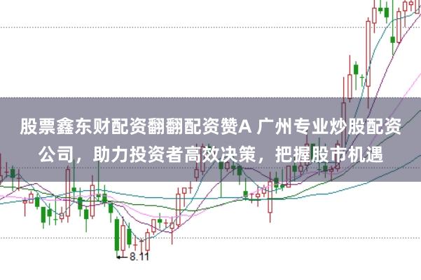 股票鑫东财配资翻翻配资赞A 广州专业炒股配资公司，助力投资者高效决策，把握股市机遇