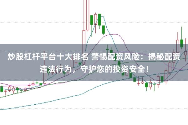 炒股杠杆平台十大排名 警惕配资风险：揭秘配资违法行为，守护您的投资安全！