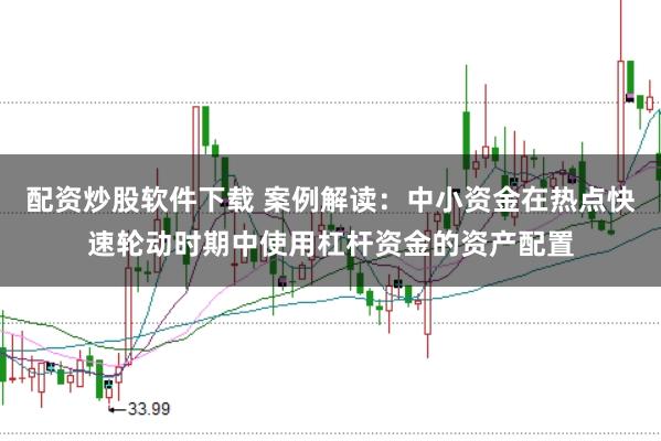 配资炒股软件下载 案例解读：中小资金在热点快速轮动时期中使用杠杆资金的资产配置
