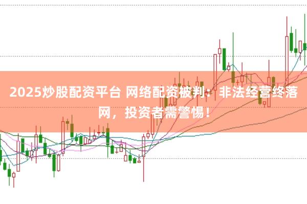 2025炒股配资平台 网络配资被判：非法经营终落网，投资者需警惕！