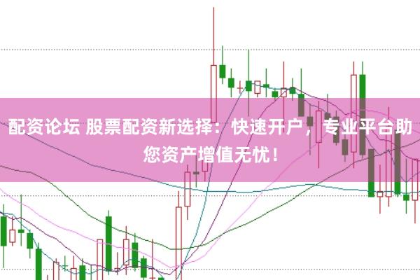 配资论坛 股票配资新选择：快速开户，专业平台助您资产增值无忧！