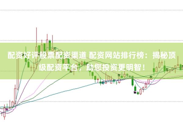 配资好评股票配资渠道 配资网站排行榜：揭秘顶级配资平台，助您投资更明智！