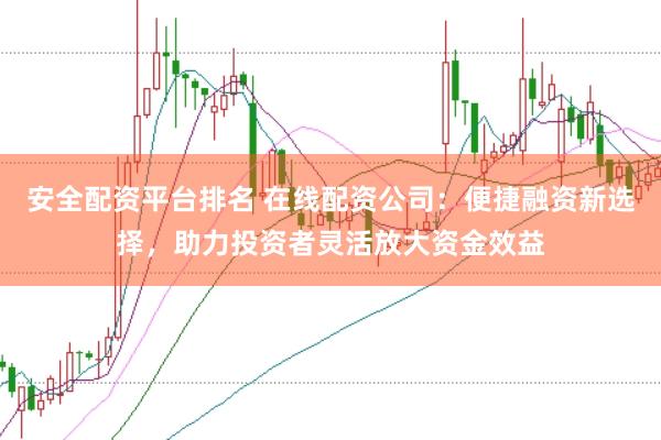 安全配资平台排名 在线配资公司：便捷融资新选择，助力投资者灵活放大资金效益