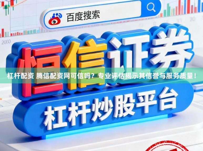 杠杆配资 腾信配资网可信吗？专业评估揭示其信誉与服务质量！