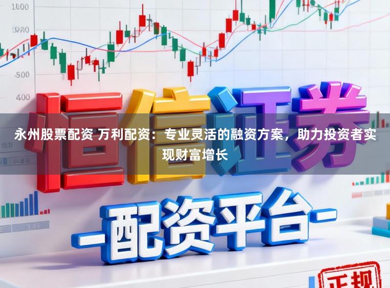 永州股票配资 万利配资：专业灵活的融资方案，助力投资者实现财富增长