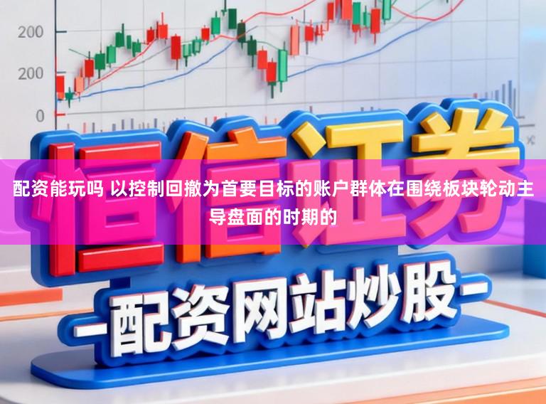 配资能玩吗 以控制回撤为首要目标的账户群体在围绕板块轮动主导盘面的时期的