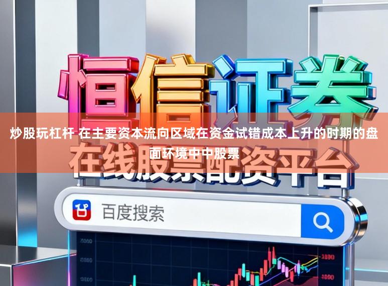 炒股玩杠杆 在主要资本流向区域在资金试错成本上升的时期的盘面环境中中股票