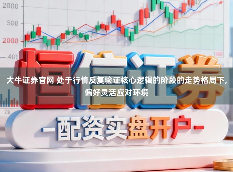 大牛证券官网 处于行情反复验证核心逻辑的阶段的走势格局下,偏好灵活应对环境