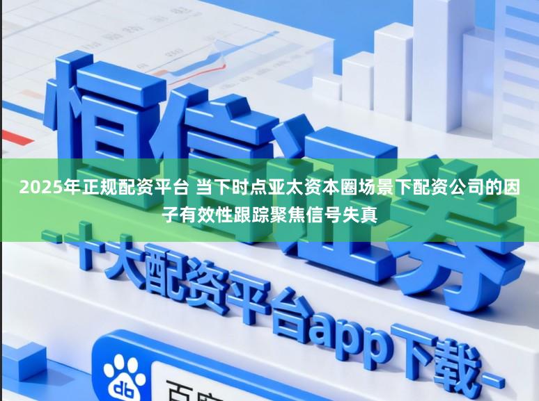 2025年正规配资平台 当下时点亚太资本圈场景下配资公司的因子有效性跟踪聚焦信号失真