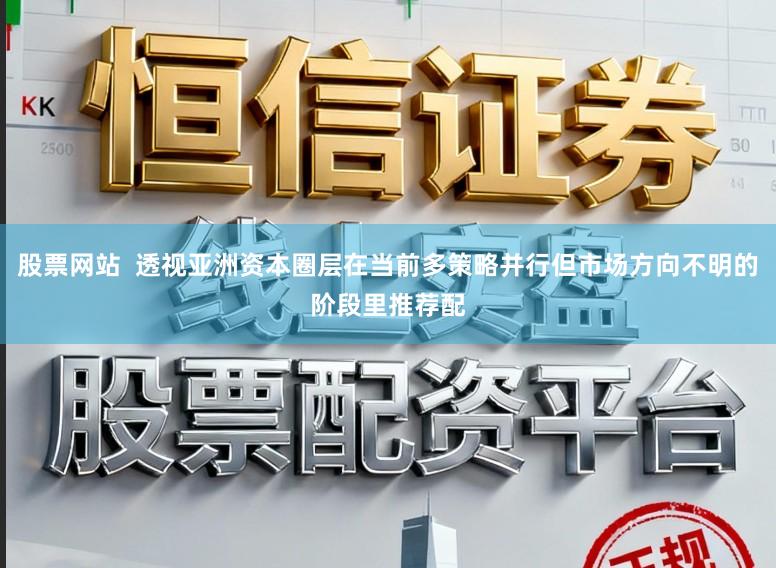 股票网站  透视亚洲资本圈层在当前多策略并行但市场方向不明的阶段里推荐配