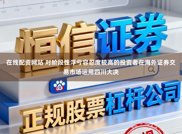 在线配资网站 对阶段性浮亏容忍度较高的投资者在海外证券交易市场运用四川大决