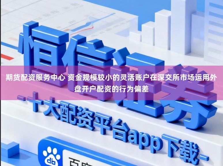 期货配资服务中心 资金规模较小的灵活账户在深交所市场运用外盘开户配资的行为偏差