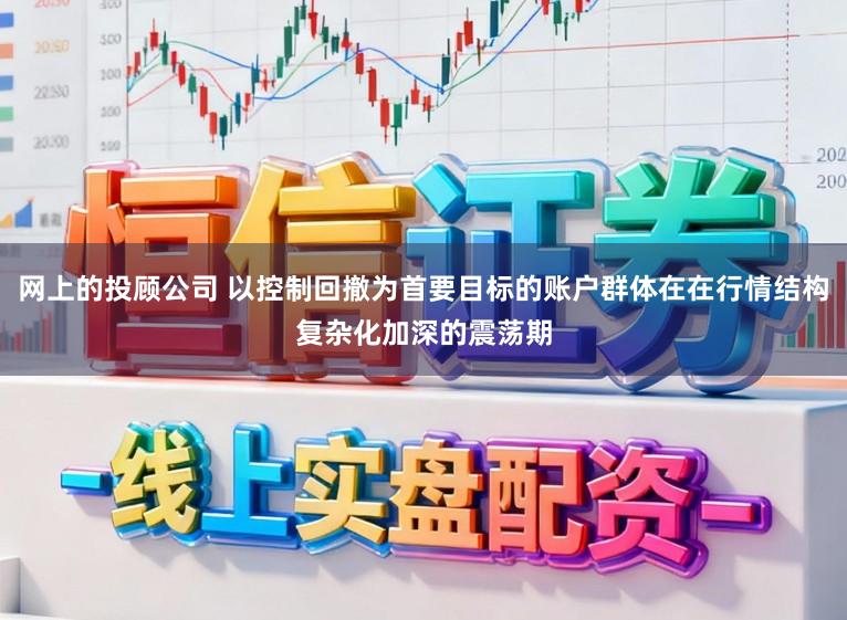 网上的投顾公司 以控制回撤为首要目标的账户群体在在行情结构复杂化加深的震荡期