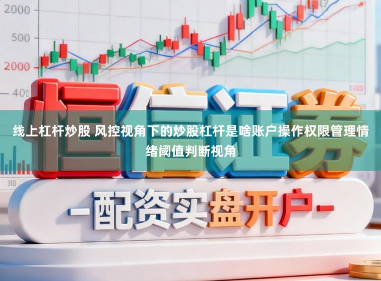 线上杠杆炒股 风控视角下的炒股杠杆是啥账户操作权限管理情绪阈值判断视角