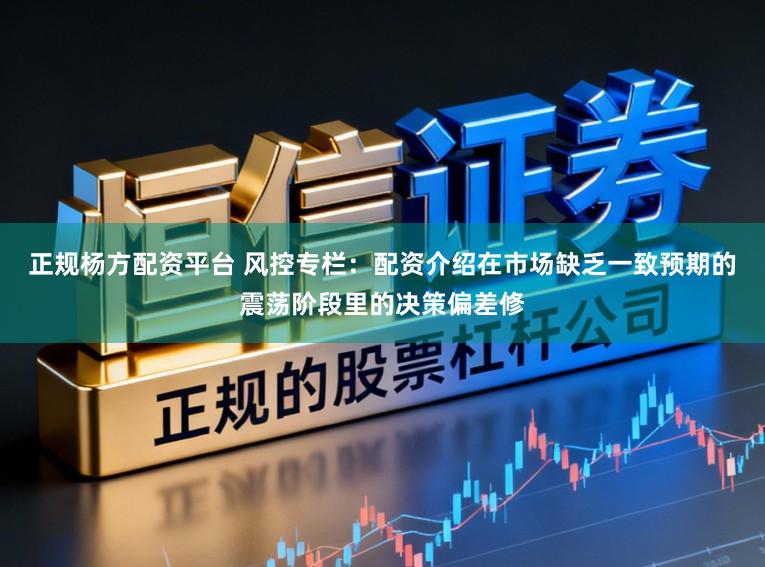 正规杨方配资平台 风控专栏：配资介绍在市场缺乏一致预期的震荡阶段里的决策偏差修