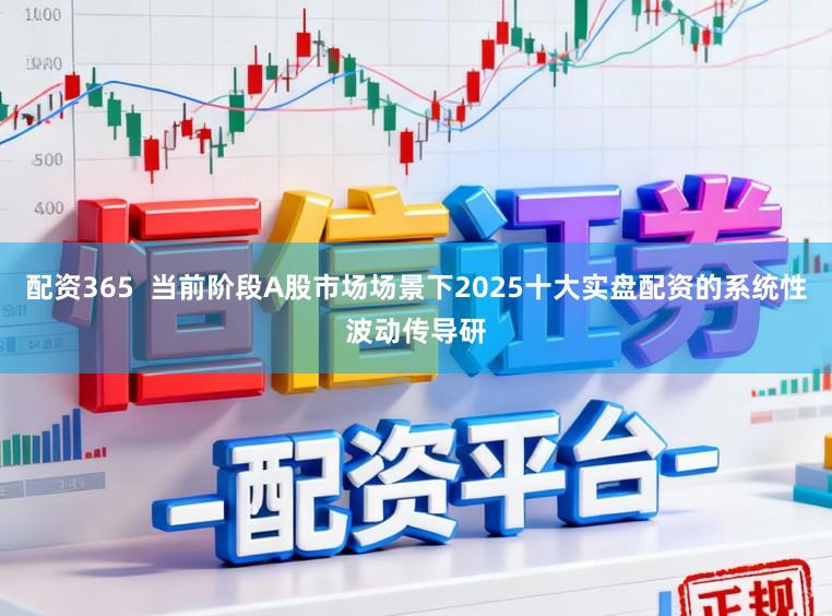 配资365  当前阶段A股市场场景下2025十大实盘配资的系统性波动传导研