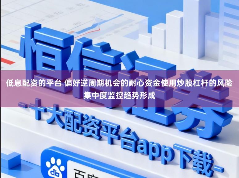低息配资的平台 偏好逆周期机会的耐心资金使用炒股杠杆的风险集中度监控趋势形成