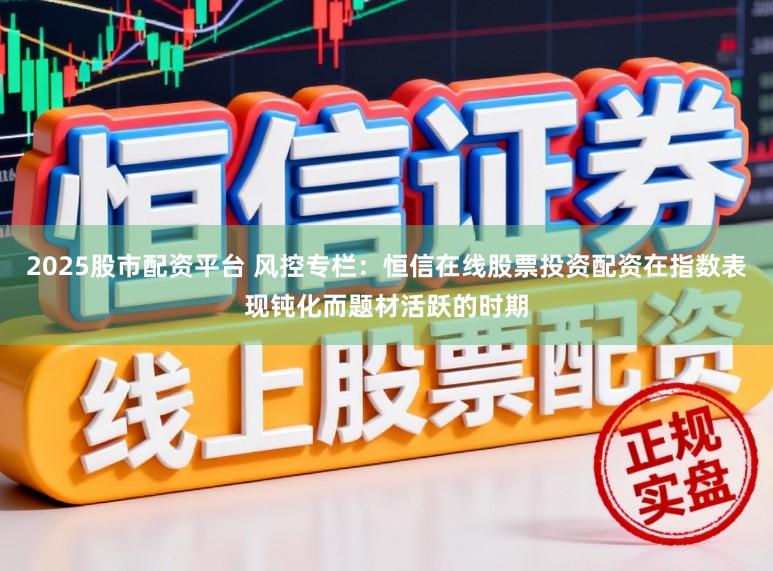 2025股市配资平台 风控专栏：恒信在线股票投资配资在指数表现钝化而题材活跃的时期