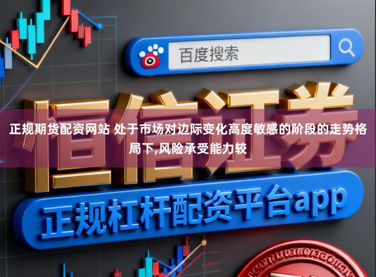 正规期货配资网站 处于市场对边际变化高度敏感的阶段的走势格局下,风险承受能力较
