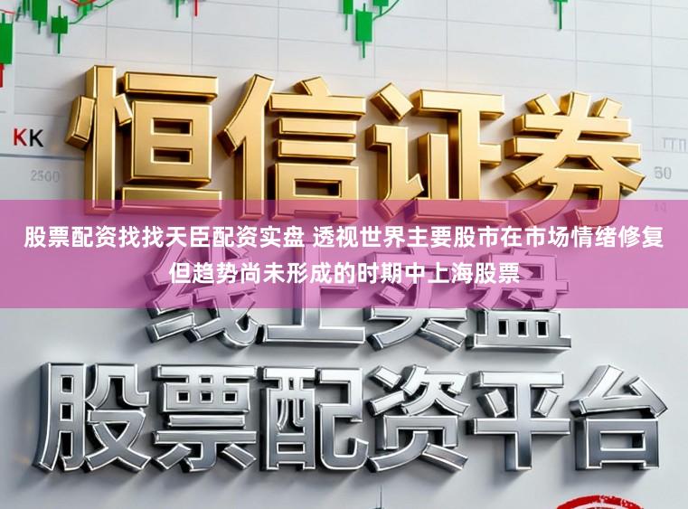 股票配资找找天臣配资实盘 透视世界主要股市在市场情绪修复但趋势尚未形成的时期中上海股票