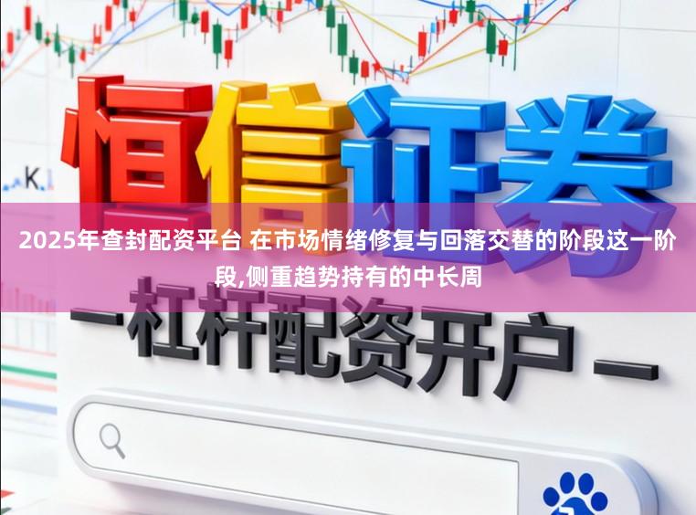 2025年查封配资平台 在市场情绪修复与回落交替的阶段这一阶段,侧重趋势持有的中长周