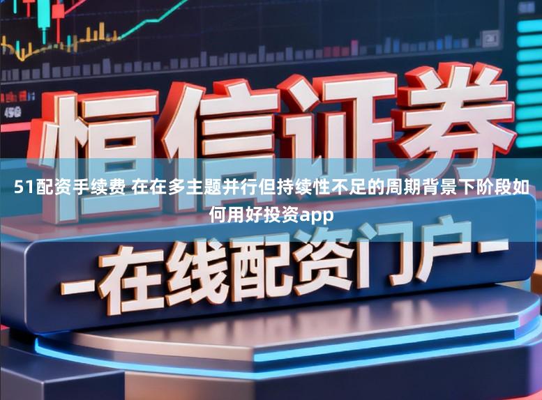 51配资手续费 在在多主题并行但持续性不足的周期背景下阶段如何用好投资app