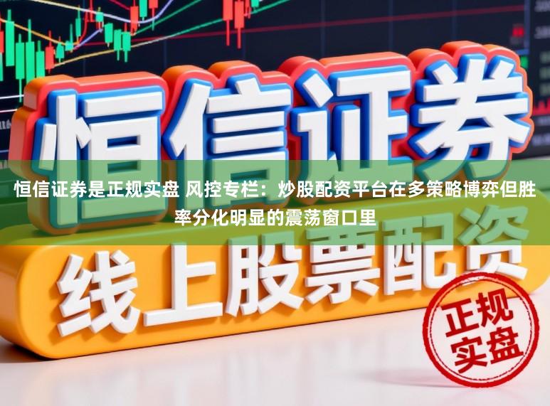 恒信证券是正规实盘 风控专栏：炒股配资平台在多策略博弈但胜率分化明显的震荡窗口里