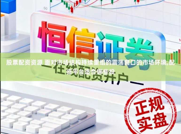 股票配资资源 面对市场结构持续重组的震荡窗口的市场环境,配资平台适合哪些投