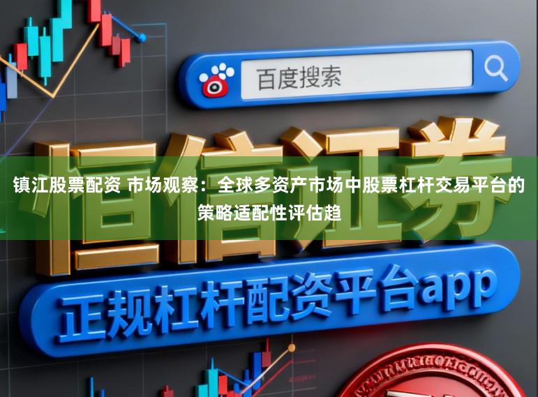 镇江股票配资 市场观察：全球多资产市场中股票杠杆交易平台的策略适配性评估趋
