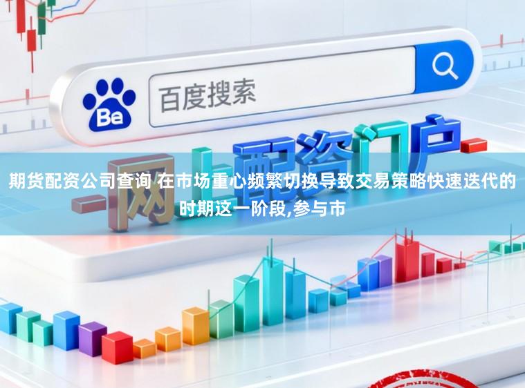 期货配资公司查询 在市场重心频繁切换导致交易策略快速迭代的时期这一阶段,参与市