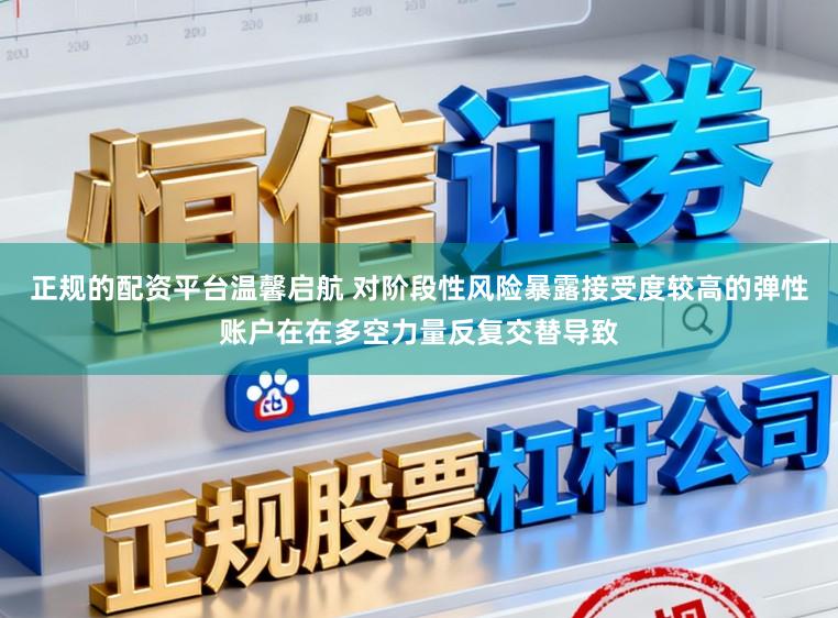正规的配资平台温馨启航 对阶段性风险暴露接受度较高的弹性账户在在多空力量反复交替导致