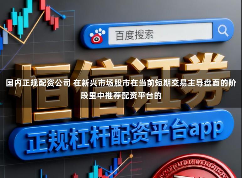 国内正规配资公司 在新兴市场股市在当前短期交易主导盘面的阶段里中推荐配资平台的