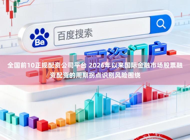 全国前10正规配资公司平台 2026年以来国际金融市场股票融资配资的周期拐点识别风险围绕