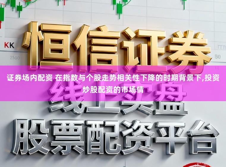 证券场内配资 在指数与个股走势相关性下降的时期背景下,投资炒股配资的市场情