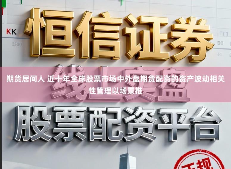期货居间人 近十年全球股票市场中外盘期货配资的资产波动相关性管理以场景推