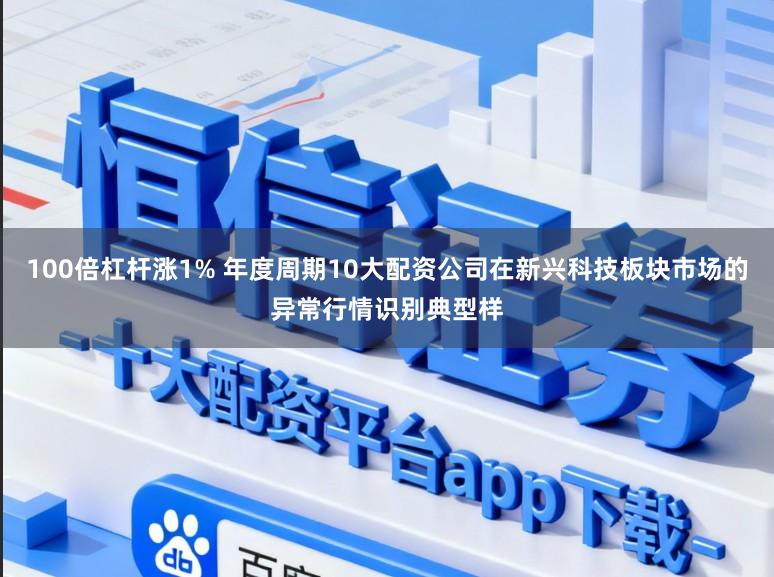 100倍杠杆涨1% 年度周期10大配资公司在新兴科技板块市场的异常行情识别典型样