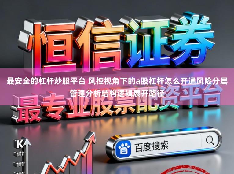 最安全的杠杆炒股平台 风控视角下的a股杠杆怎么开通风险分层管理分析结构逻辑展开路径