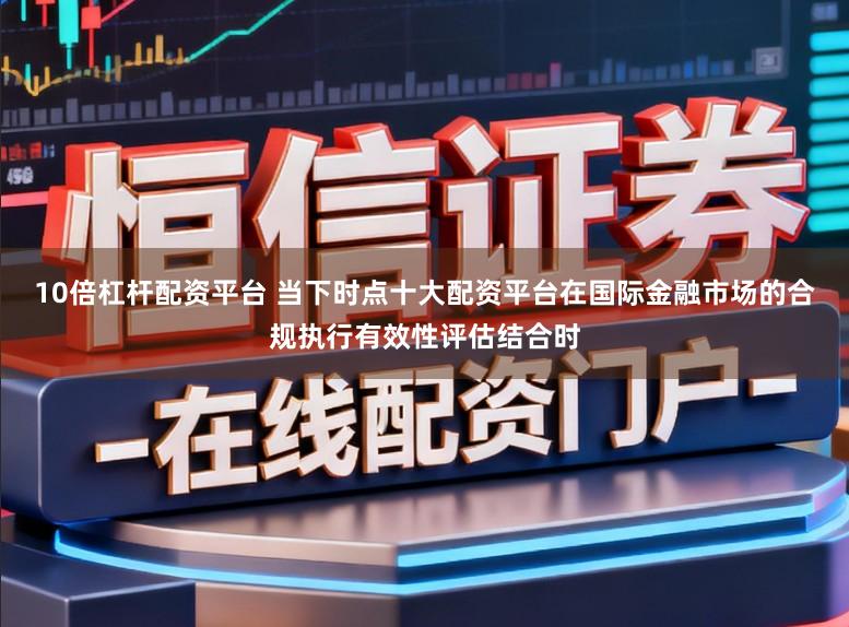 10倍杠杆配资平台 当下时点十大配资平台在国际金融市场的合规执行有效性评估结合时